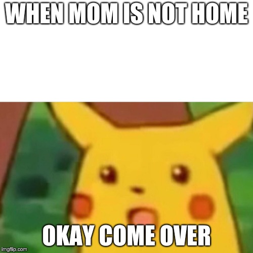 Surprised Pikachu | WHEN MOM IS NOT HOME; OKAY COME OVER | image tagged in memes,surprised pikachu | made w/ Imgflip meme maker