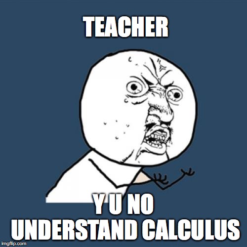 Y U No | TEACHER; Y U NO UNDERSTAND CALCULUS | image tagged in memes,y u no | made w/ Imgflip meme maker