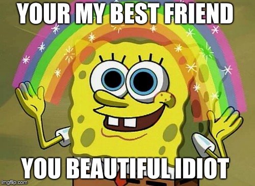 Imagination Spongebob Meme | YOUR MY BEST FRIEND; YOU BEAUTIFUL IDIOT | image tagged in memes,imagination spongebob | made w/ Imgflip meme maker
