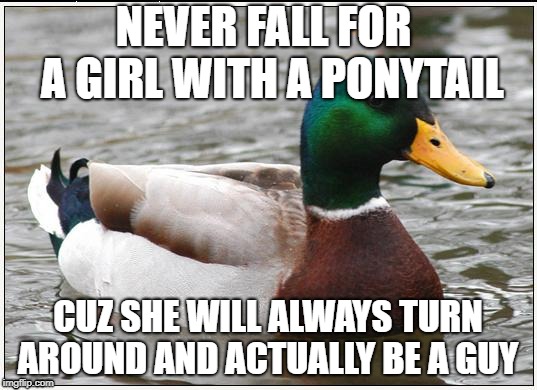 Actual Advice Mallard | NEVER FALL FOR  A GIRL WITH A PONYTAIL; CUZ SHE WILL ALWAYS TURN AROUND AND ACTUALLY BE A GUY | image tagged in memes,actual advice mallard | made w/ Imgflip meme maker