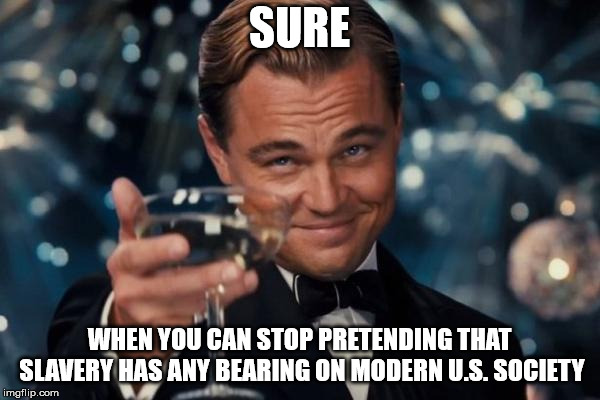 Leonardo Dicaprio Cheers Meme | SURE WHEN YOU CAN STOP PRETENDING THAT SLAVERY HAS ANY BEARING ON MODERN U.S. SOCIETY | image tagged in memes,leonardo dicaprio cheers | made w/ Imgflip meme maker