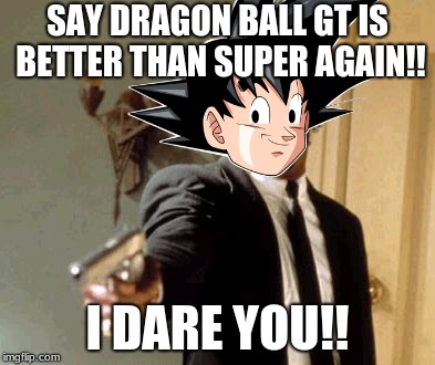 Don't say GT | SAY DRAGON BALL GT IS BETTER THAN SUPER AGAIN!! I DARE YOU!! | image tagged in dragon ball super | made w/ Imgflip meme maker