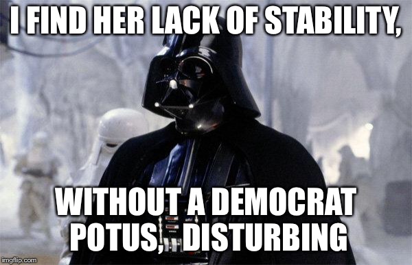 Darth Vader | I FIND HER LACK OF STABILITY, WITHOUT A DEMOCRAT POTUS,   DISTURBING | image tagged in darth vader | made w/ Imgflip meme maker