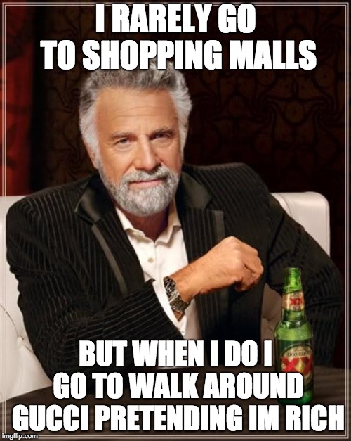 The Most Interesting Man In The World | I RARELY GO TO SHOPPING MALLS; BUT WHEN I DO I GO TO WALK AROUND GUCCI PRETENDING IM RICH | image tagged in memes,the most interesting man in the world | made w/ Imgflip meme maker