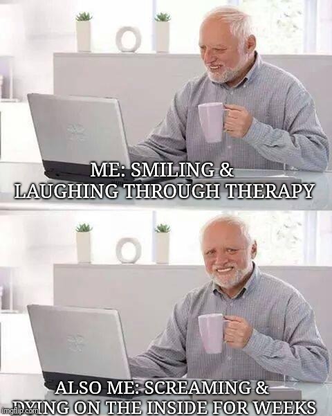 Hide the Pain Harold Meme | ME: SMILING & LAUGHING THROUGH THERAPY; ALSO ME: SCREAMING & DYING ON THE INSIDE FOR WEEKS | image tagged in memes,hide the pain harold | made w/ Imgflip meme maker