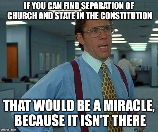 That Would Be Great Meme | IF YOU CAN FIND SEPARATION OF CHURCH AND STATE IN THE CONSTITUTION THAT WOULD BE A MIRACLE, BECAUSE IT ISN’T THERE | image tagged in memes,that would be great | made w/ Imgflip meme maker
