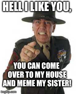 marine drill | HELL I LIKE YOU, YOU CAN COME OVER TO MY HOUSE AND MEME MY SISTER! | image tagged in marine drill | made w/ Imgflip meme maker
