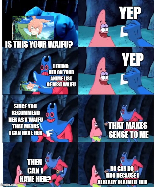 patrick not my wallet | YEP; IS THIS YOUR WAIFU? YEP; I FOUND HER ON YOUR ANIME LIST OF BEST WAIFU; SINCE YOU RECOMMEND HER AS A WAIFU THAT MEANS I CAN HAVE HER; THAT MAKES SENSE TO ME; THEN CAN I HAVE HER? NO CAN DO BRO BECAUSE I ALREADY CLAIMED  HER | image tagged in patrick not my wallet | made w/ Imgflip meme maker