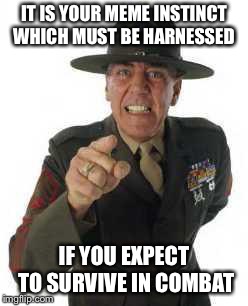 marine drill | IT IS YOUR MEME INSTINCT WHICH MUST BE HARNESSED; IF YOU EXPECT TO SURVIVE IN COMBAT | image tagged in marine drill | made w/ Imgflip meme maker