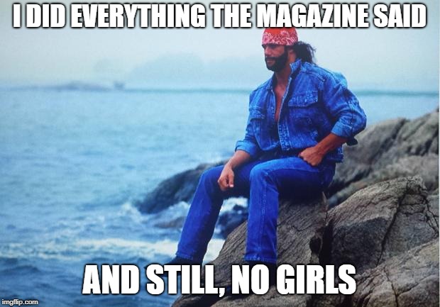 Conflicted Macho Man | I DID EVERYTHING THE MAGAZINE SAID; AND STILL, NO GIRLS | image tagged in conflicted macho man | made w/ Imgflip meme maker