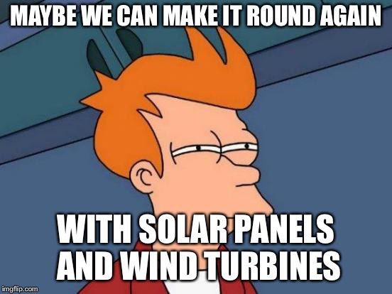 Futurama Fry Meme | MAYBE WE CAN MAKE IT ROUND AGAIN WITH SOLAR PANELS AND WIND TURBINES | image tagged in memes,futurama fry | made w/ Imgflip meme maker
