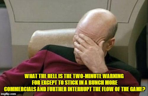 Just Another Little Thing About Football That Doesn't Make Any Sense | WHAT THE HELL IS THE TWO-MINUTE WARNING FOR EXCEPT TO STICK IN A BUNCH MORE COMMERCIALS AND FURTHER INTERRUPT THE FLOW OF THE GAME? | image tagged in memes,captain picard face palm,nfl,two-minute warning | made w/ Imgflip meme maker