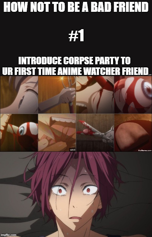 They will enjoy it, believe me,They will | HOW NOT TO BE A BAD FRIEND; #1; INTRODUCE CORPSE PARTY TO UR FIRST TIME ANIME WATCHER FRIEND | image tagged in gore,corpse party,friendship goals,anime | made w/ Imgflip meme maker