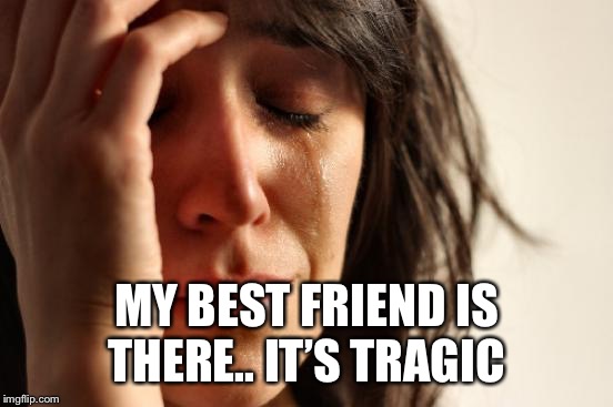 First World Problems Meme | MY BEST FRIEND IS THERE.. IT’S TRAGIC | image tagged in memes,first world problems | made w/ Imgflip meme maker