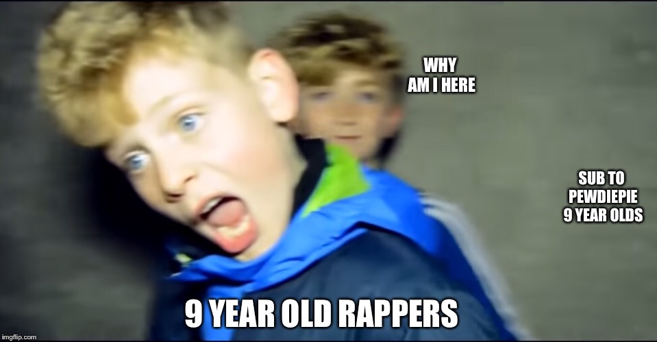 WHY AM I HERE; SUB TO PEWDIEPIE 9 YEAR OLDS; 9 YEAR OLD RAPPERS | image tagged in memes,funny memes | made w/ Imgflip meme maker