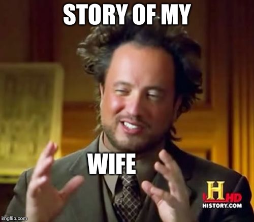 Ancient Aliens Meme | STORY OF MY WIFE | image tagged in memes,ancient aliens | made w/ Imgflip meme maker