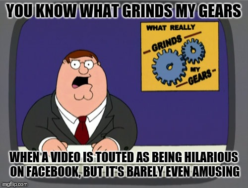 Peter Griffin News | YOU KNOW WHAT GRINDS MY GEARS; WHEN A VIDEO IS TOUTED AS BEING HILARIOUS ON FACEBOOK, BUT IT'S BARELY EVEN AMUSING | image tagged in memes,peter griffin news | made w/ Imgflip meme maker