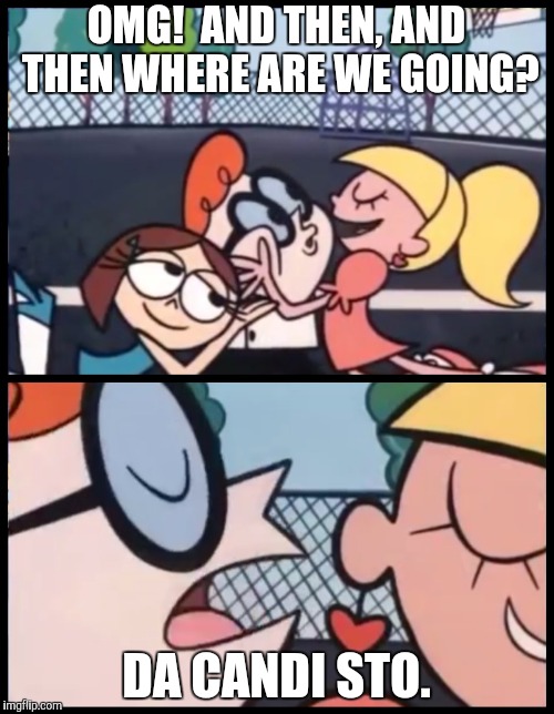 Say it Again, Dexter Meme | OMG!  AND THEN, AND THEN WHERE ARE WE GOING? DA CANDI STO. | image tagged in say it again dexter | made w/ Imgflip meme maker