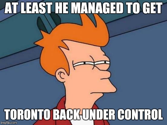 Futurama Fry Meme | AT LEAST HE MANAGED TO GET TORONTO BACK UNDER CONTROL | image tagged in memes,futurama fry | made w/ Imgflip meme maker