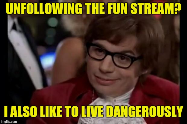 I also like to live dangerously | UNFOLLOWING THE FUN STREAM? I ALSO LIKE TO LIVE DANGEROUSLY | image tagged in i also like to live dangerously | made w/ Imgflip meme maker
