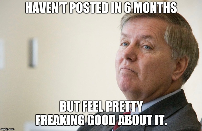 Hello Again | HAVEN'T POSTED IN 6 MONTHS; BUT FEEL PRETTY FREAKING GOOD ABOUT IT. | image tagged in lindsay graham - smug,imgflip,lindsey graham,memes,politics,political meme | made w/ Imgflip meme maker