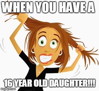 tearing out hair | WHEN YOU HAVE A; 16 YEAR OLD DAUGHTER!!! | image tagged in tearing out hair | made w/ Imgflip meme maker