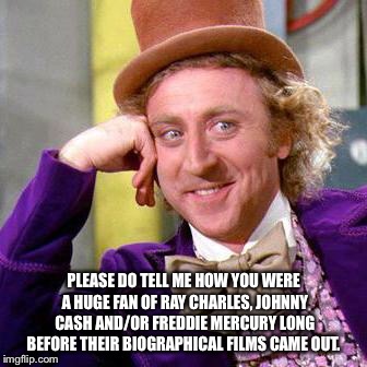 Willy Wonka Blank | PLEASE DO TELL ME HOW YOU WERE A HUGE FAN OF RAY CHARLES, JOHNNY CASH AND/OR FREDDIE MERCURY LONG BEFORE THEIR BIOGRAPHICAL FILMS CAME OUT. | image tagged in willy wonka blank | made w/ Imgflip meme maker