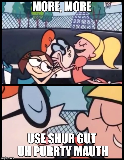 Say it Again, Dexter Meme | MORE, MORE USE SHUR GUT UH PURRTY MAUTH | image tagged in say it again dexter | made w/ Imgflip meme maker