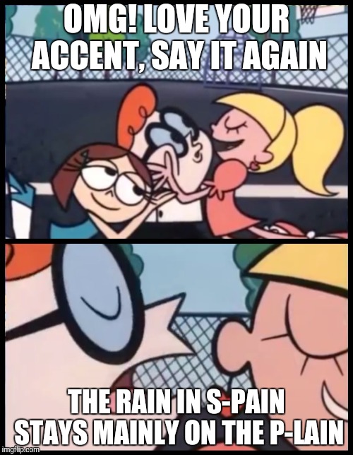 Say it Again, Dexter | OMG! LOVE YOUR ACCENT, SAY IT AGAIN; THE RAIN IN S-PAIN STAYS MAINLY ON THE P-LAIN | image tagged in yayaya,say it again dexter | made w/ Imgflip meme maker