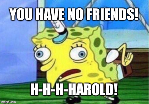 Mocking Spongebob Meme | YOU HAVE NO FRIENDS! H-H-H-HAROLD! | image tagged in memes,mocking spongebob | made w/ Imgflip meme maker