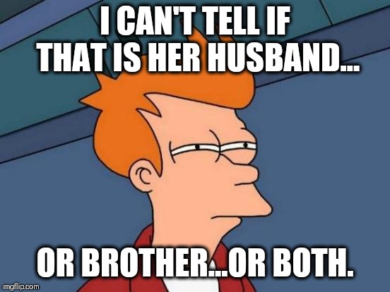 Futurama Fry Meme | I CAN'T TELL IF THAT IS HER HUSBAND... OR BROTHER...OR BOTH. | image tagged in memes,futurama fry | made w/ Imgflip meme maker