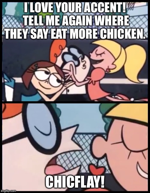 Say it Again, Dexter Meme | I LOVE YOUR ACCENT! TELL ME AGAIN WHERE THEY SAY EAT MORE CHICKEN. CHICFLAY! | image tagged in say it again dexter | made w/ Imgflip meme maker