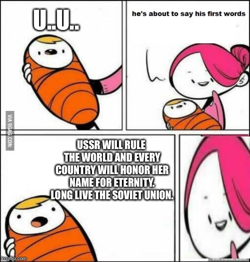 He is About to Say His First Words | U..U.. USSR WILL RULE THE WORLD AND EVERY COUNTRY WILL HONOR HER NAME FOR ETERNITY. LONG LIVE THE SOVIET UNION. | image tagged in he is about to say his first words | made w/ Imgflip meme maker