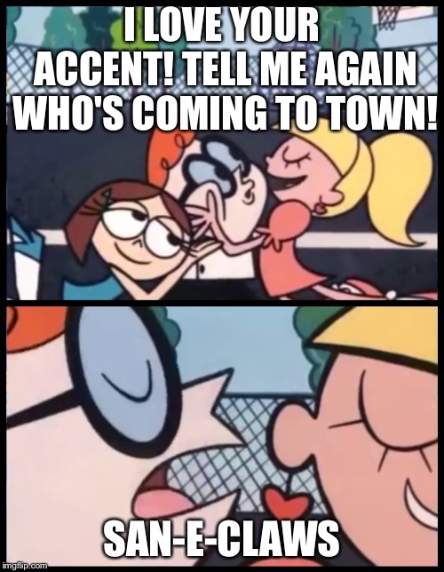 Say it Again, Dexter | I LOVE YOUR ACCENT! TELL ME AGAIN WHO'S COMING TO TOWN! SAN-E-CLAWS | image tagged in say it again dexter | made w/ Imgflip meme maker