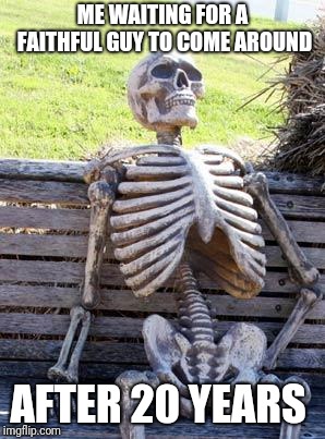 Waiting Skeleton Meme | ME WAITING FOR A FAITHFUL GUY TO COME AROUND; AFTER 20 YEARS | image tagged in memes,waiting skeleton | made w/ Imgflip meme maker