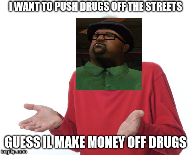 Guess I'll die  | I WANT TO PUSH DRUGS OFF THE STREETS; GUESS IL MAKE MONEY OFF DRUGS | image tagged in guess i'll die | made w/ Imgflip meme maker