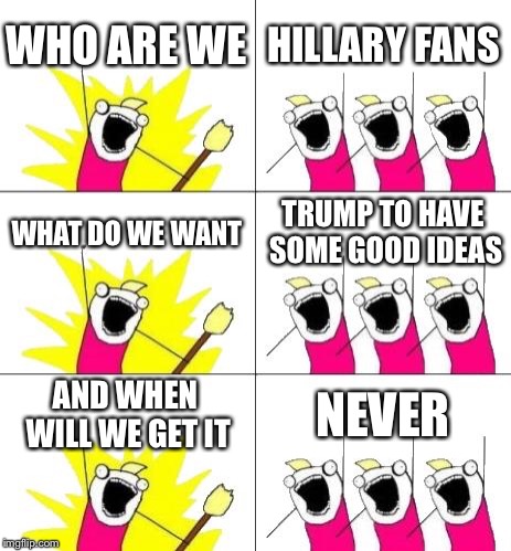 What Do We Want 3 Meme | WHO ARE WE; HILLARY FANS; WHAT DO WE WANT; TRUMP TO HAVE SOME GOOD IDEAS; AND WHEN WILL WE GET IT; NEVER | image tagged in memes,what do we want 3 | made w/ Imgflip meme maker