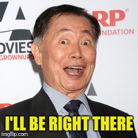 George Takei | I'LL BE RIGHT THERE | image tagged in george takei | made w/ Imgflip meme maker