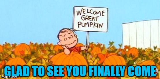 great pumpkin linus | GLAD TO SEE YOU FINALLY COME | image tagged in great pumpkin linus | made w/ Imgflip meme maker