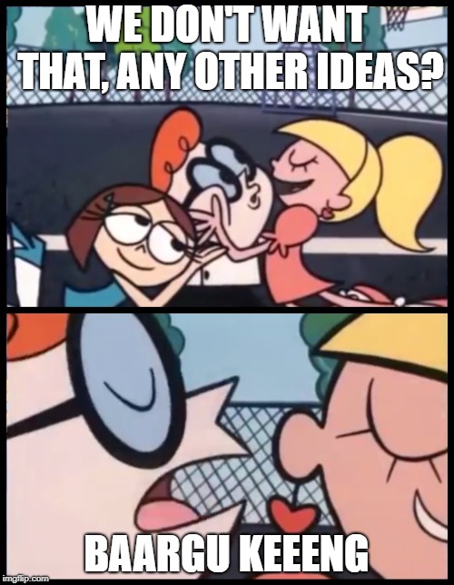 Say it Again, Dexter Meme | WE DON'T WANT THAT, ANY OTHER IDEAS? BAARGU KEEENG | image tagged in say it again dexter | made w/ Imgflip meme maker