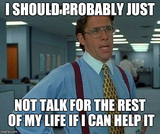 That Would Be Great Meme | I SHOULD PROBABLY JUST NOT TALK FOR THE REST OF MY LIFE IF I CAN HELP IT | image tagged in memes,that would be great | made w/ Imgflip meme maker