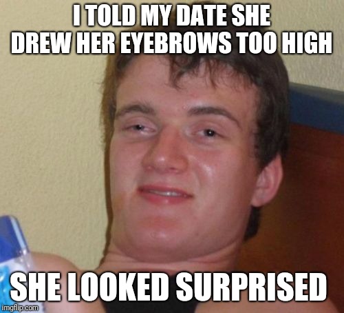 ADVICE: DON'T DO THIS  | I TOLD MY DATE SHE DREW HER EYEBROWS TOO HIGH; SHE LOOKED SURPRISED | image tagged in memes,10 guy,funny | made w/ Imgflip meme maker