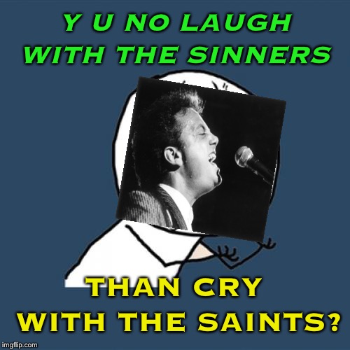 Y U NOvember: A socrates and punman21 Event | Y U NO LAUGH WITH THE SINNERS; THAN CRY WITH THE SAINTS? | image tagged in memes,y u no,funny memes,billy joel | made w/ Imgflip meme maker