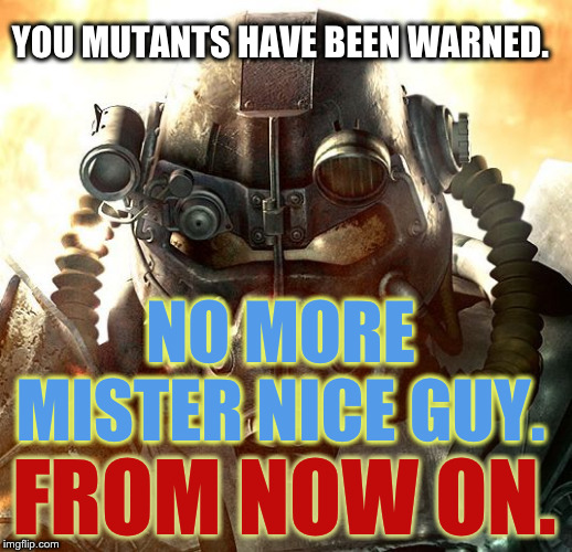 Brotherhood of Steel | YOU MUTANTS HAVE BEEN WARNED. NO MORE MISTER NICE GUY. FROM NOW ON. | image tagged in brotherhood of steel | made w/ Imgflip meme maker