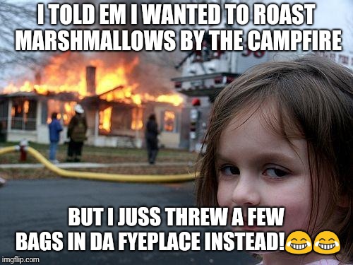 Disaster Girl Meme | I TOLD EM I WANTED TO ROAST MARSHMALLOWS BY THE CAMPFIRE; BUT I JUSS THREW A FEW BAGS IN DA FYEPLACE INSTEAD!😂😂 | image tagged in memes,disaster girl | made w/ Imgflip meme maker
