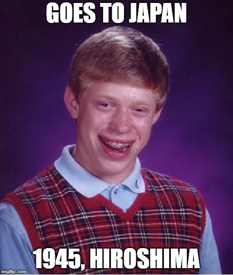 Bad Luck Brian Meme | GOES TO JAPAN; 1945, HIROSHIMA | image tagged in memes,bad luck brian | made w/ Imgflip meme maker