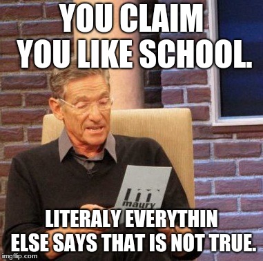 Maury Lie Detector Meme | YOU CLAIM YOU LIKE SCHOOL. LITERALY EVERYTHIN ELSE SAYS THAT IS NOT TRUE. | image tagged in memes,maury lie detector | made w/ Imgflip meme maker