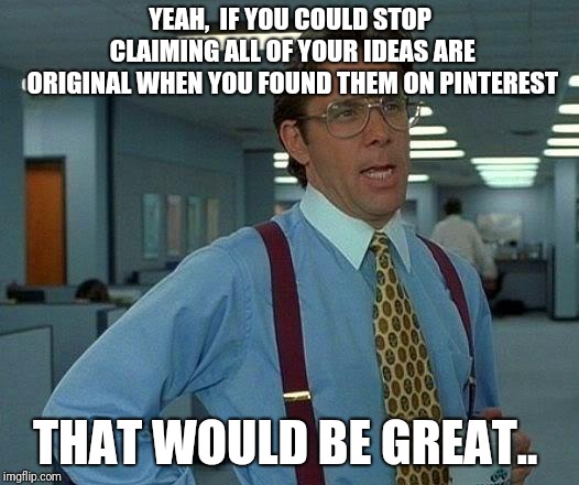 That Would Be Great | YEAH,  IF YOU COULD STOP CLAIMING ALL OF YOUR IDEAS ARE ORIGINAL WHEN YOU FOUND THEM ON PINTEREST; THAT WOULD BE GREAT.. | image tagged in memes,that would be great | made w/ Imgflip meme maker
