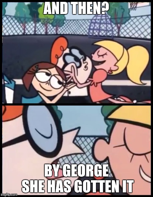 Say it Again, Dexter Meme | AND THEN? BY GEORGE SHE HAS GOTTEN IT | image tagged in say it again dexter | made w/ Imgflip meme maker