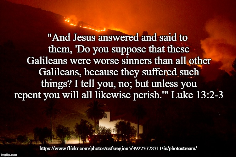 Perspective | "And Jesus answered and said to them, 'Do you suppose that these Galileans were worse sinners than all other Galileans, because they suffered such things? I tell you, no; but unless you repent you will all likewise perish.'" Luke 13:2-3; https://www.flickr.com/photos/usfsregion5/39223778711/in/photostream/ | image tagged in fire,ca wildfires,repent,bible verse,bible | made w/ Imgflip meme maker